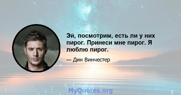 Эй, посмотрим, есть ли у них пирог. Принеси мне пирог. Я люблю пирог.