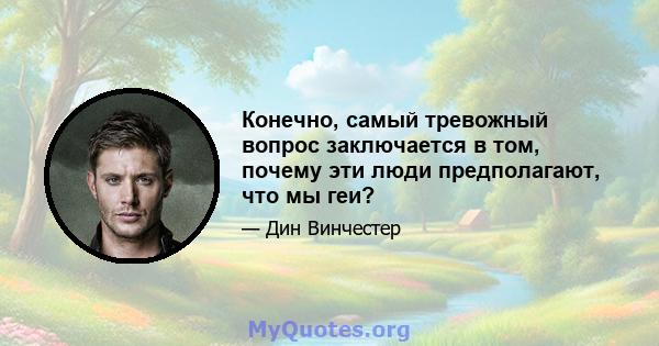 Конечно, самый тревожный вопрос заключается в том, почему эти люди предполагают, что мы геи?