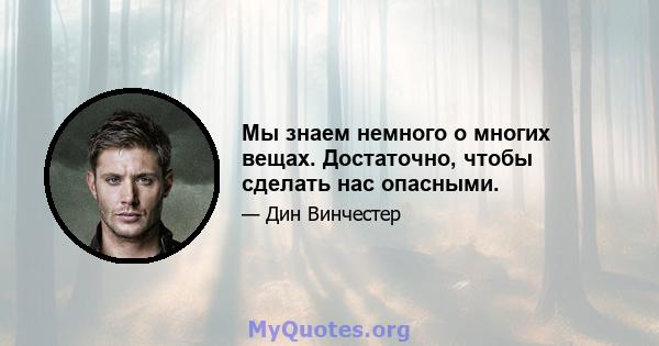 Мы знаем немного о многих вещах. Достаточно, чтобы сделать нас опасными.