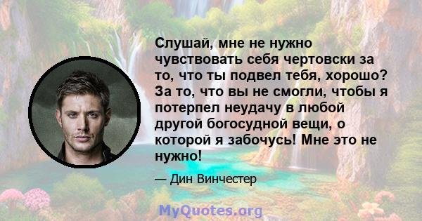 Слушай, мне не нужно чувствовать себя чертовски за то, что ты подвел тебя, хорошо? За то, что вы не смогли, чтобы я потерпел неудачу в любой другой богосудной вещи, о которой я забочусь! Мне это не нужно!