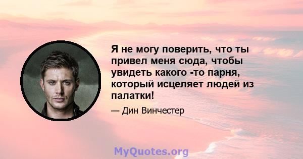 Я не могу поверить, что ты привел меня сюда, чтобы увидеть какого -то парня, который исцеляет людей из палатки!