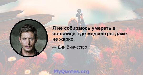 Я не собираюсь умереть в больнице, где медсестры даже не жарко.