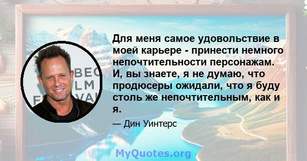 Для меня самое удовольствие в моей карьере - принести немного непочтительности персонажам. И, вы знаете, я не думаю, что продюсеры ожидали, что я буду столь же непочтительным, как и я.