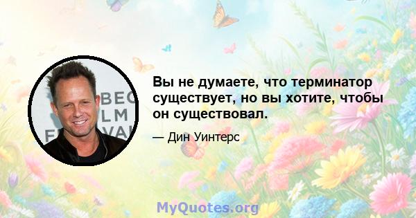 Вы не думаете, что терминатор существует, но вы хотите, чтобы он существовал.