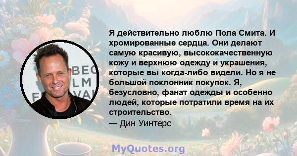 Я действительно люблю Пола Смита. И хромированные сердца. Они делают самую красивую, высококачественную кожу и верхнюю одежду и украшения, которые вы когда-либо видели. Но я не большой поклонник покупок. Я, безусловно,