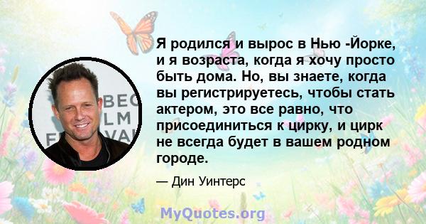 Я родился и вырос в Нью -Йорке, и я возраста, когда я хочу просто быть дома. Но, вы знаете, когда вы регистрируетесь, чтобы стать актером, это все равно, что присоединиться к цирку, и цирк не всегда будет в вашем родном 