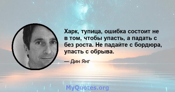 Харк, тупица, ошибка состоит не в том, чтобы упасть, а падать с без роста. Не падайте с бордюра, упасть с обрыва.