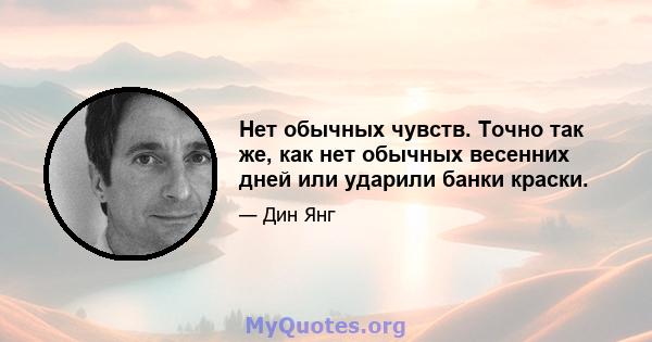 Нет обычных чувств. Точно так же, как нет обычных весенних дней или ударили банки краски.