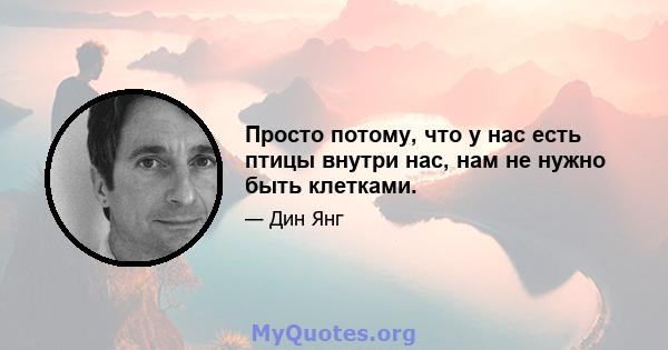 Просто потому, что у нас есть птицы внутри нас, нам не нужно быть клетками.