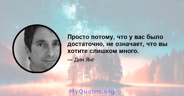 Просто потому, что у вас было достаточно, не означает, что вы хотите слишком много.