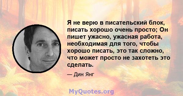 Я не верю в писательский блок, писать хорошо очень просто; Он пишет ужасно, ужасная работа, необходимая для того, чтобы хорошо писать, это так сложно, что может просто не захотеть это сделать.