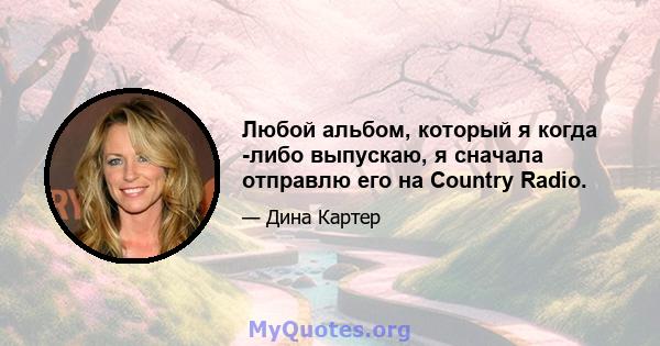 Любой альбом, который я когда -либо выпускаю, я сначала отправлю его на Country Radio.