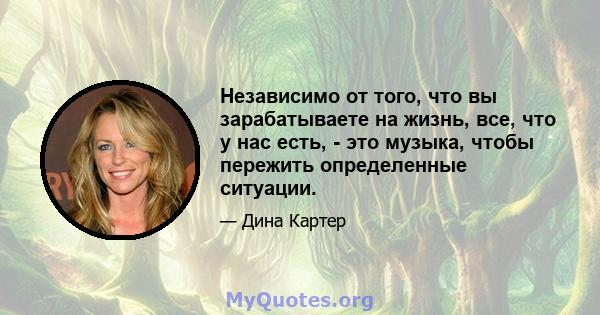 Независимо от того, что вы зарабатываете на жизнь, все, что у нас есть, - это музыка, чтобы пережить определенные ситуации.