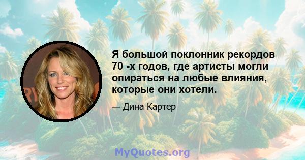 Я большой поклонник рекордов 70 -х годов, где артисты могли опираться на любые влияния, которые они хотели.