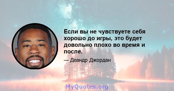 Если вы не чувствуете себя хорошо до игры, это будет довольно плохо во время и после.