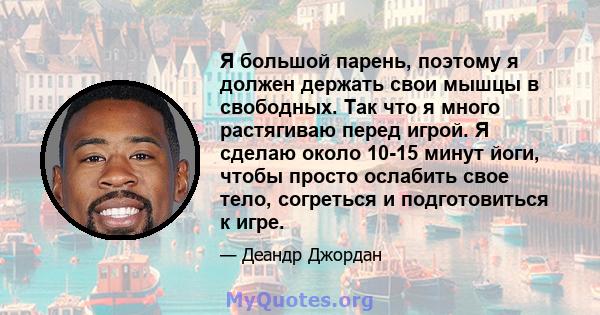 Я большой парень, поэтому я должен держать свои мышцы в свободных. Так что я много растягиваю перед игрой. Я сделаю около 10-15 минут йоги, чтобы просто ослабить свое тело, согреться и подготовиться к игре.