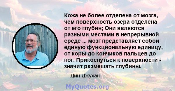 Кожа не более отделена от мозга, чем поверхность озера отделена от его глубин; Они являются разными местами в непрерывной среде ... мозг представляет собой единую функциональную единицу, от коры до кончиков пальцев до