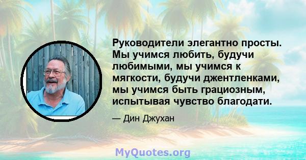 Руководители элегантно просты. Мы учимся любить, будучи любимыми, мы учимся к мягкости, будучи джентленками, мы учимся быть грациозным, испытывая чувство благодати.