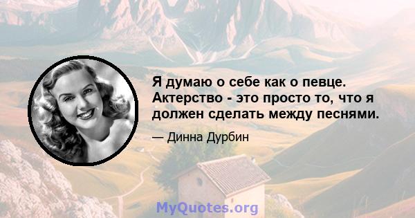 Я думаю о себе как о певце. Актерство - это просто то, что я должен сделать между песнями.