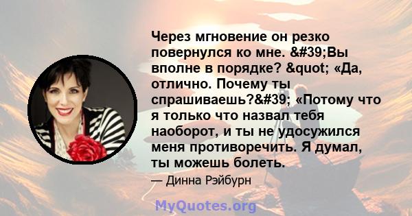 Через мгновение он резко повернулся ко мне. 'Вы вполне в порядке? " «Да, отлично. Почему ты спрашиваешь?' «Потому что я только что назвал тебя наоборот, и ты не удосужился меня противоречить. Я думал, ты