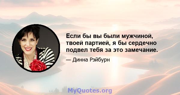 Если бы вы были мужчиной, твоей партией, я бы сердечно подвел тебя за это замечание.