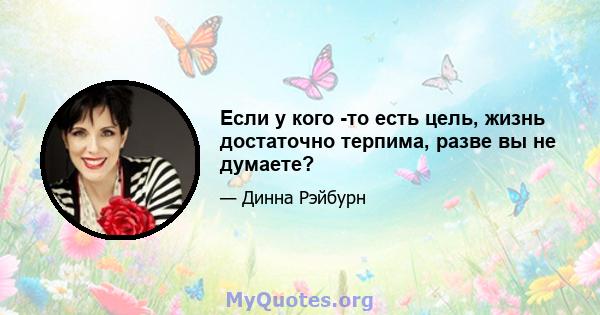 Если у кого -то есть цель, жизнь достаточно терпима, разве вы не думаете?