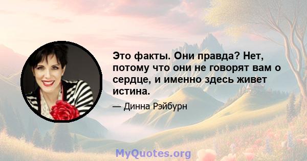 Это факты. Они правда? Нет, потому что они не говорят вам о сердце, и именно здесь живет истина.