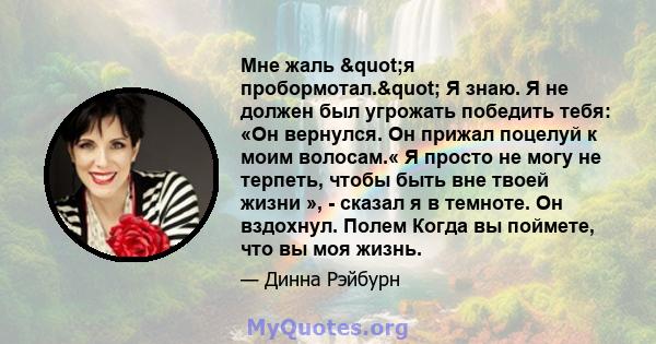 Мне жаль "я пробормотал." Я знаю. Я не должен был угрожать победить тебя: «Он вернулся. Он прижал поцелуй к моим волосам.« Я просто не могу не терпеть, чтобы быть вне твоей жизни », - сказал я в темноте. Он