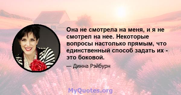 Она не смотрела на меня, и я не смотрел на нее. Некоторые вопросы настолько прямым, что единственный способ задать их - это боковой.