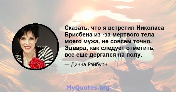 Сказать, что я встретил Николаса Брисбена из -за мертвого тела моего мужа, не совсем точно. Эдвард, как следует отметить, все еще дергался на полу.