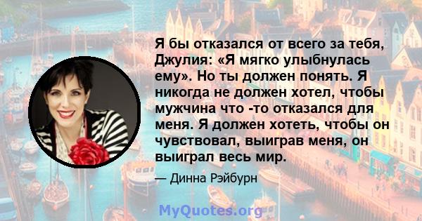 Я бы отказался от всего за тебя, Джулия: «Я мягко улыбнулась ему». Но ты должен понять. Я никогда не должен хотел, чтобы мужчина что -то отказался для меня. Я должен хотеть, чтобы он чувствовал, выиграв меня, он выиграл 