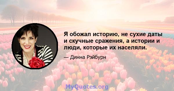 Я обожал историю, не сухие даты и скучные сражения, а истории и люди, которые их населяли.