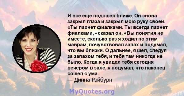 Я все еще подошел ближе. Он снова закрыл глаза и закрыл мою руку своей. «Ты пахнет фиалками. Ты всегда пахнет фиалками, - сказал он. «Вы понятия не имеете, сколько раз я ходил по этим маврам, почувствовал запах и