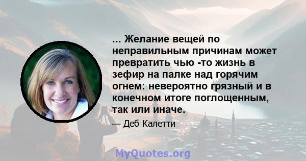 ... Желание вещей по неправильным причинам может превратить чью -то жизнь в зефир на палке над горячим огнем: невероятно грязный и в конечном итоге поглощенным, так или иначе.