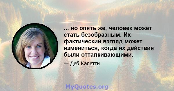 ... но опять же, человек может стать безобразным. Их фактический взгляд может измениться, когда их действия были отталкивающими.