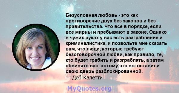 Безусловная любовь - это как противоречие двух без законов и без правительства. Что все в порядке, если все мирны и пребывают в законе. Однако в чужих руках у вас есть разграбление и криминалистика, и позвольте мне