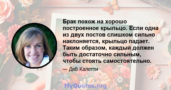 Брак похож на хорошо построенное крыльцо. Если одна из двух постов слишком сильно наклоняется, крыльцо падает. Таким образом, каждый должен быть достаточно сильным, чтобы стоять самостоятельно.