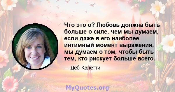 Что это о? Любовь должна быть больше о силе, чем мы думаем, если даже в его наиболее интимный момент выражения, мы думаем о том, чтобы быть тем, кто рискует больше всего.