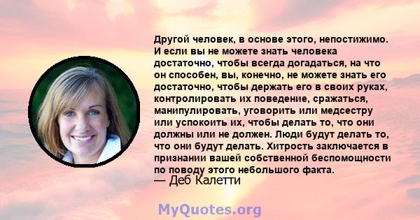 Другой человек, в основе этого, непостижимо. И если вы не можете знать человека достаточно, чтобы всегда догадаться, на что он способен, вы, конечно, не можете знать его достаточно, чтобы держать его в своих руках,