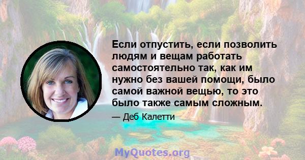 Если отпустить, если позволить людям и вещам работать самостоятельно так, как им нужно без вашей помощи, было самой важной вещью, то это было также самым сложным.