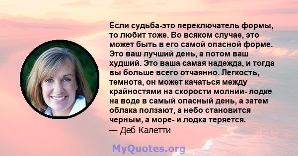 Если судьба-это переключатель формы, то любит тоже. Во всяком случае, это может быть в его самой опасной форме. Это ваш лучший день, а потом ваш худший. Это ваша самая надежда, и тогда вы больше всего отчаянно.