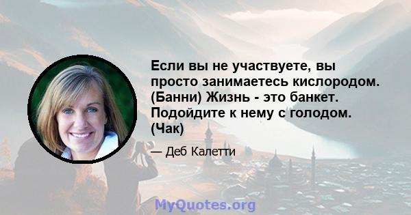 Если вы не участвуете, вы просто занимаетесь кислородом. (Банни) Жизнь - это банкет. Подойдите к нему с голодом. (Чак)