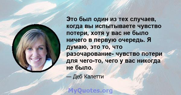 Это был один из тех случаев, когда вы испытываете чувство потери, хотя у вас не было ничего в первую очередь. Я думаю, это то, что разочарование- чувство потери для чего-то, чего у вас никогда не было.