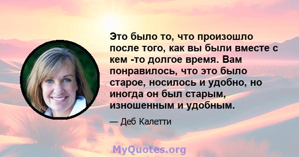 Это было то, что произошло после того, как вы были вместе с кем -то долгое время. Вам понравилось, что это было старое, носилось и удобно, но иногда он был старым, изношенным и удобным.