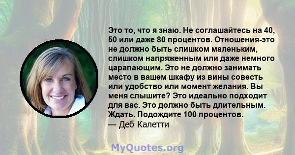 Это то, что я знаю. Не соглашайтесь на 40, 50 или даже 80 процентов. Отношения-это не должно быть слишком маленьким, слишком напряженным или даже немного царапающим. Это не должно занимать место в вашем шкафу из вины