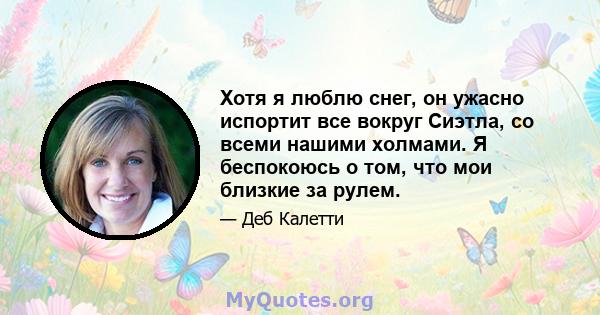 Хотя я люблю снег, он ужасно испортит все вокруг Сиэтла, со всеми нашими холмами. Я беспокоюсь о том, что мои близкие за рулем.