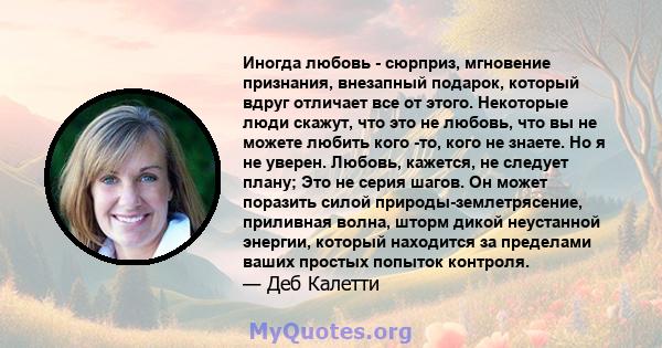 Иногда любовь - сюрприз, мгновение признания, внезапный подарок, который вдруг отличает все от этого. Некоторые люди скажут, что это не любовь, что вы не можете любить кого -то, кого не знаете. Но я не уверен. Любовь,