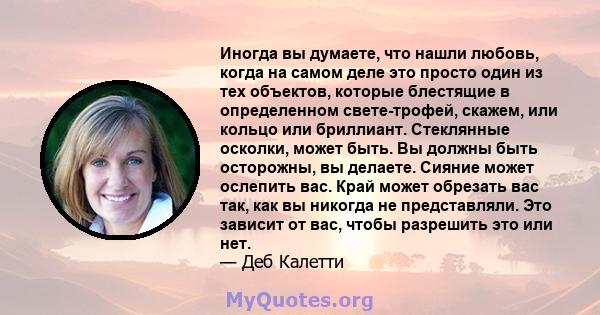 Иногда вы думаете, что нашли любовь, когда на самом деле это просто один из тех объектов, которые блестящие в определенном свете-трофей, скажем, или кольцо или бриллиант. Стеклянные осколки, может быть. Вы должны быть