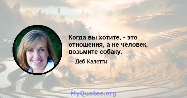 Когда вы хотите, - это отношения, а не человек, возьмите собаку.