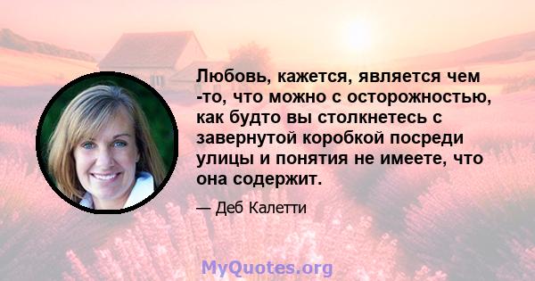 Любовь, кажется, является чем -то, что можно с осторожностью, как будто вы столкнетесь с завернутой коробкой посреди улицы и понятия не имеете, что она содержит.